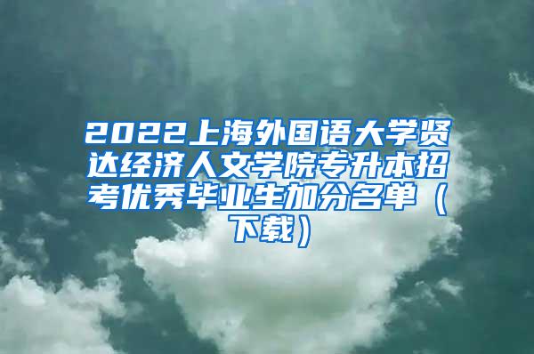 2022上海外国语大学贤达经济人文学院专升本招考优秀毕业生加分名单（下载）