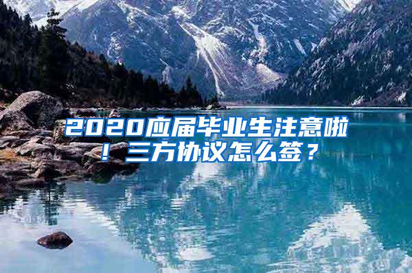 2020应届毕业生注意啦！三方协议怎么签？