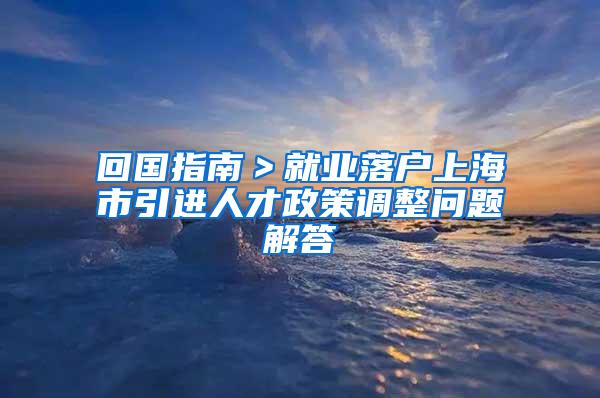 回国指南＞就业落户上海市引进人才政策调整问题解答