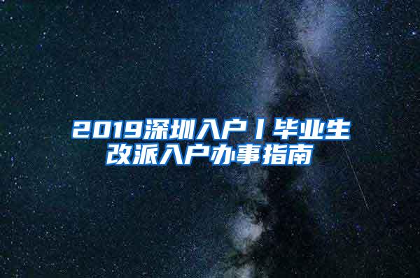 2019深圳入户丨毕业生改派入户办事指南