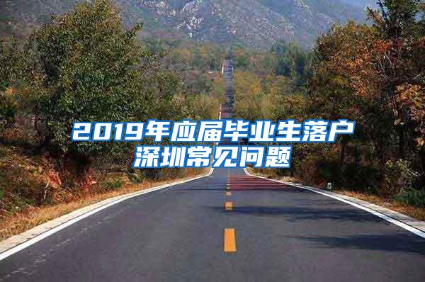 2019年应届毕业生落户深圳常见问题