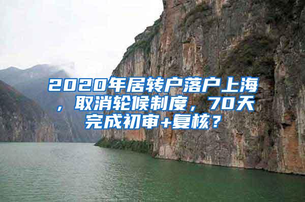 2020年居转户落户上海，取消轮候制度，70天完成初审+复核？