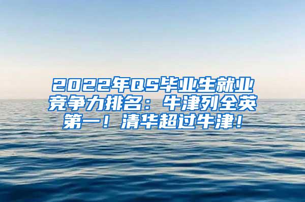 2022年QS毕业生就业竞争力排名：牛津列全英第一！清华超过牛津！