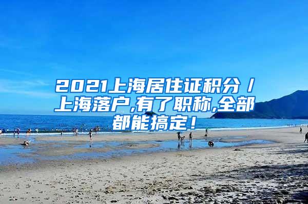 2021上海居住证积分／上海落户,有了职称,全部都能搞定！