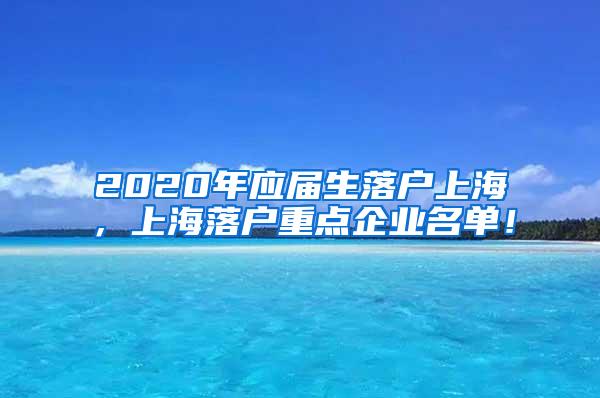 2020年应届生落户上海，上海落户重点企业名单！