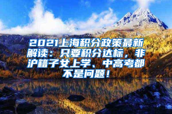 2021上海积分政策最新解读：只要积分达标，非沪籍子女上学、中高考都不是问题！