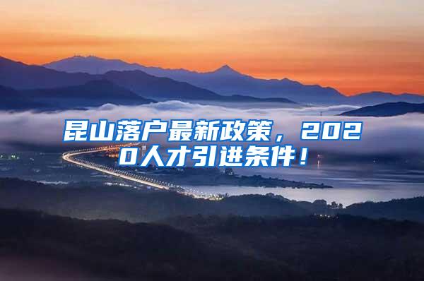 昆山落户最新政策，2020人才引进条件！