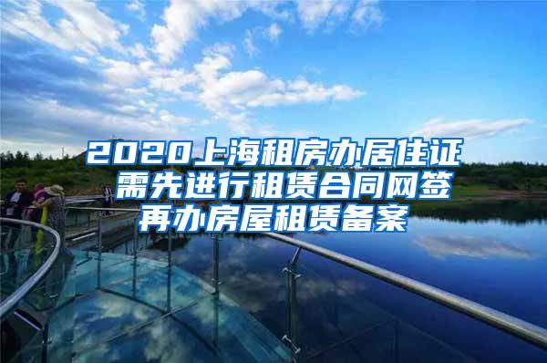 2020上海租房办居住证 需先进行租赁合同网签再办房屋租赁备案