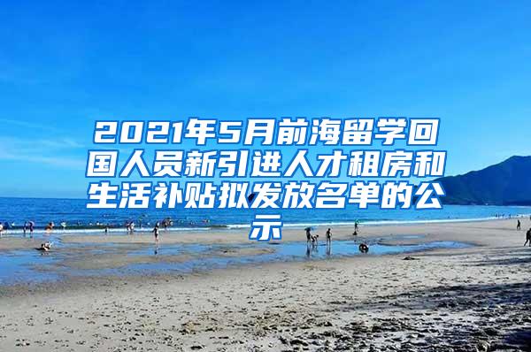 2021年5月前海留学回国人员新引进人才租房和生活补贴拟发放名单的公示