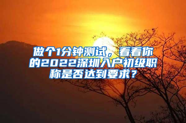 做个1分钟测试，看看你的2022深圳入户初级职称是否达到要求？