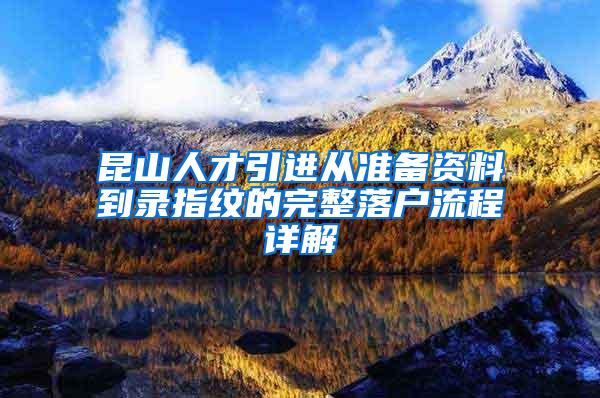 昆山人才引进从准备资料到录指纹的完整落户流程详解