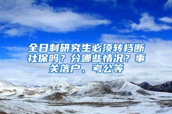 全日制研究生必须转档断社保吗？分哪些情况？事关落户、考公等