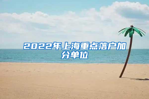 2022年上海重点落户加分单位