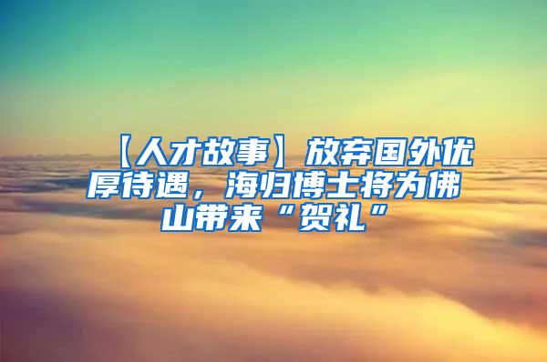 【人才故事】放弃国外优厚待遇，海归博士将为佛山带来“贺礼”