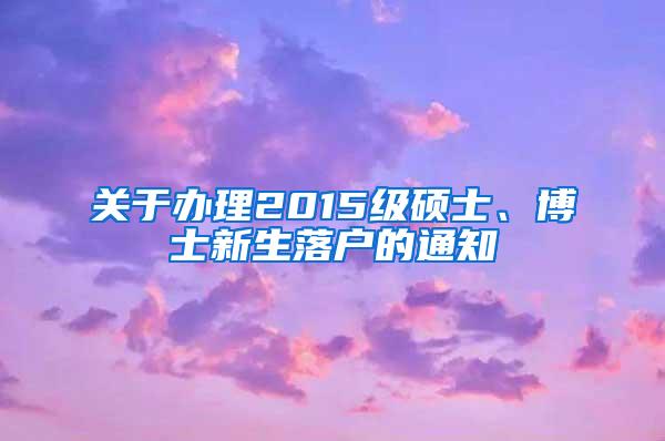 关于办理2015级硕士、博士新生落户的通知