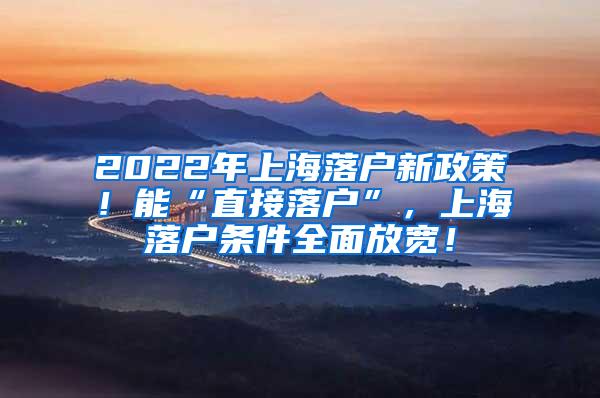 2022年上海落户新政策！能“直接落户”，上海落户条件全面放宽！