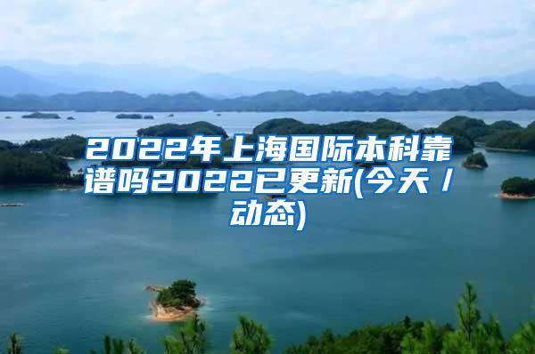 2022年上海国际本科靠谱吗2022已更新(今天／动态)