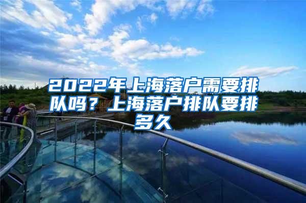 2022年上海落户需要排队吗？上海落户排队要排多久