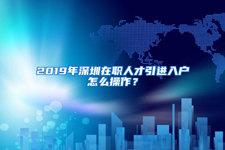 2019年深圳在职人才引进入户怎么操作？