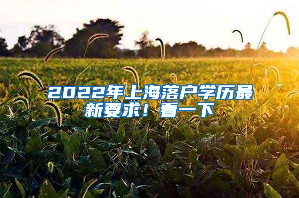 2022年上海落户学历最新要求！看一下