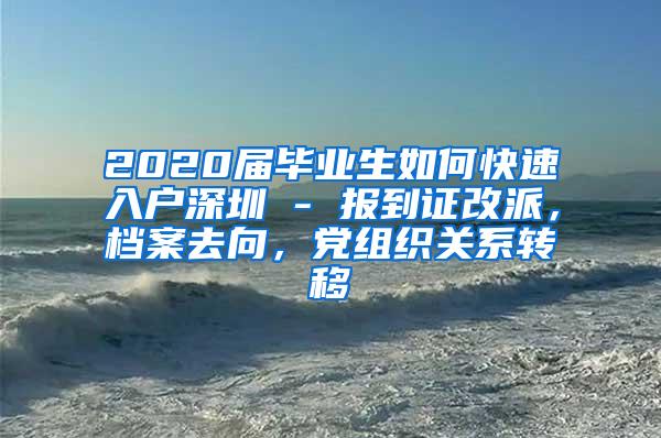 2020届毕业生如何快速入户深圳 - 报到证改派，档案去向，党组织关系转移