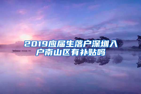 2019应届生落户深圳入户南山区有补贴吗