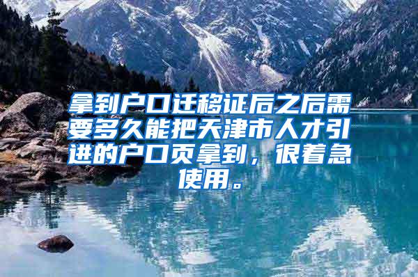 拿到户口迁移证后之后需要多久能把天津市人才引进的户口页拿到，很着急使用。