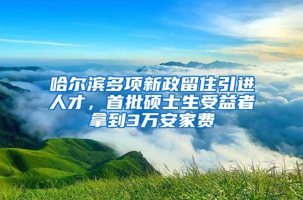 哈尔滨多项新政留住引进人才，首批硕士生受益者拿到3万安家费