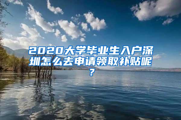 2020大学毕业生入户深圳怎么去申请领取补贴呢？