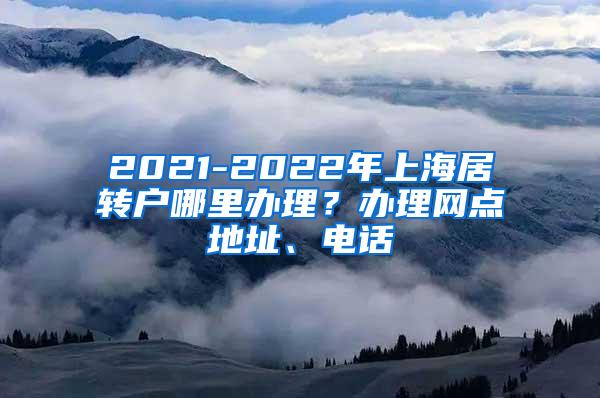 2021-2022年上海居转户哪里办理？办理网点地址、电话