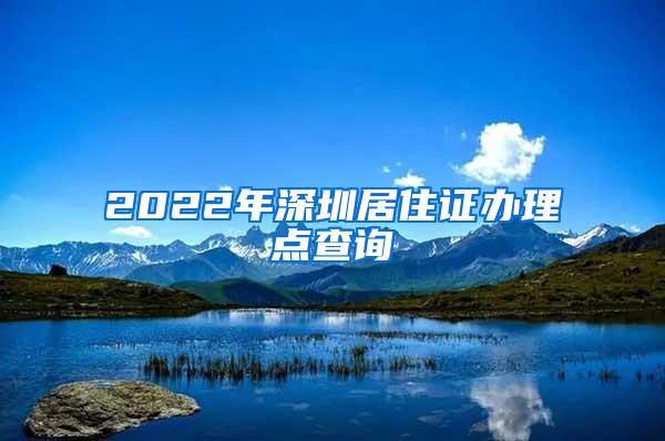 2022年深圳居住证办理点查询