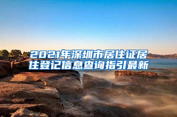 2021年深圳市居住证居住登记信息查询指引最新