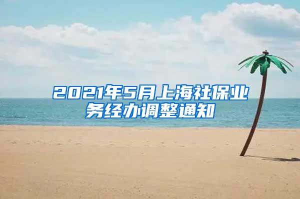 2021年5月上海社保业务经办调整通知