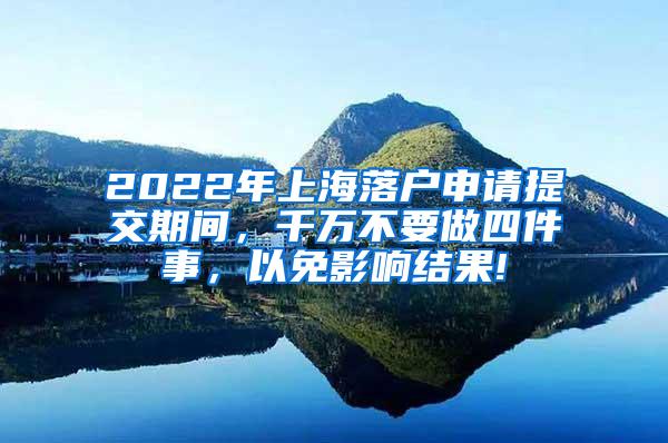 2022年上海落户申请提交期间，千万不要做四件事，以免影响结果!