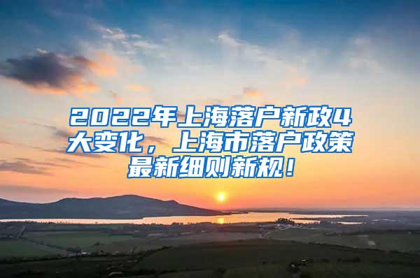 2022年上海落户新政4大变化，上海市落户政策最新细则新规！