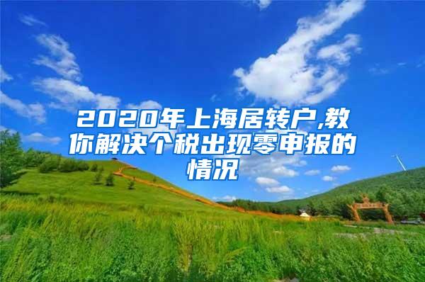 2020年上海居转户,教你解决个税出现零申报的情况