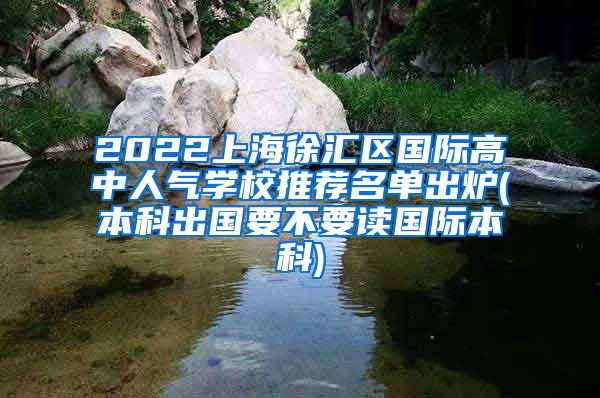 2022上海徐汇区国际高中人气学校推荐名单出炉(本科出国要不要读国际本科)