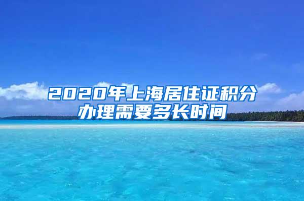 2020年上海居住证积分办理需要多长时间