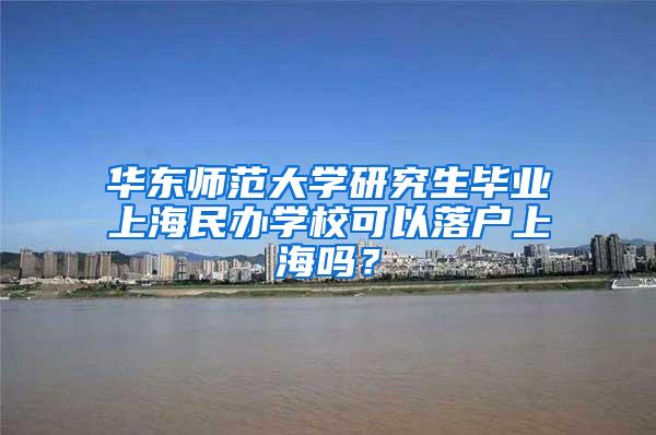 华东师范大学研究生毕业上海民办学校可以落户上海吗？