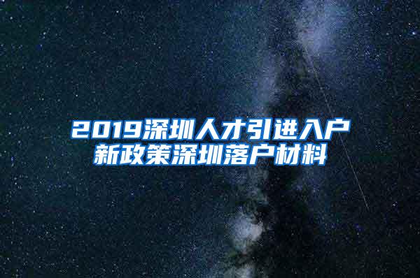 2019深圳人才引进入户新政策深圳落户材料