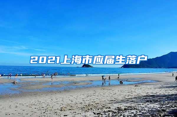 2021上海市应届生落户