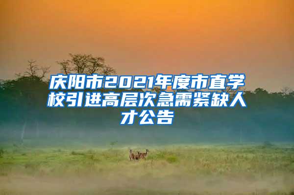 庆阳市2021年度市直学校引进高层次急需紧缺人才公告