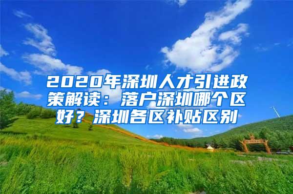 2020年深圳人才引进政策解读：落户深圳哪个区好？深圳各区补贴区别