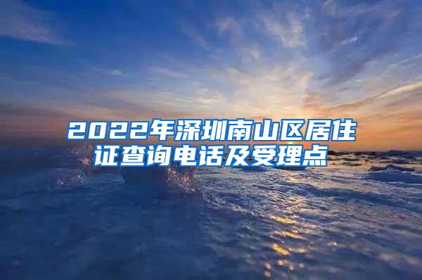 2022年深圳南山区居住证查询电话及受理点