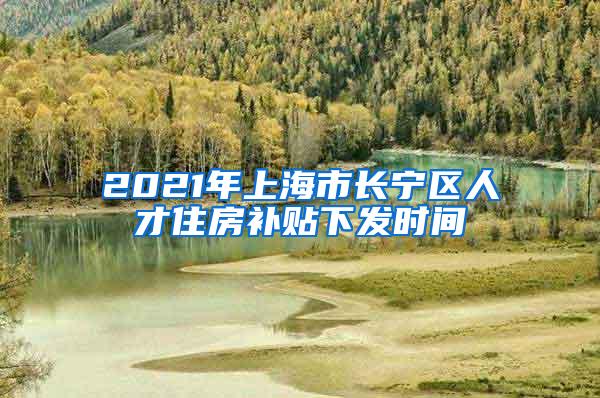 2021年上海市长宁区人才住房补贴下发时间