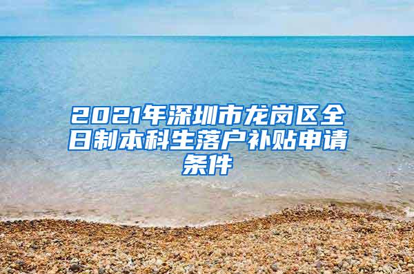 2021年深圳市龙岗区全日制本科生落户补贴申请条件