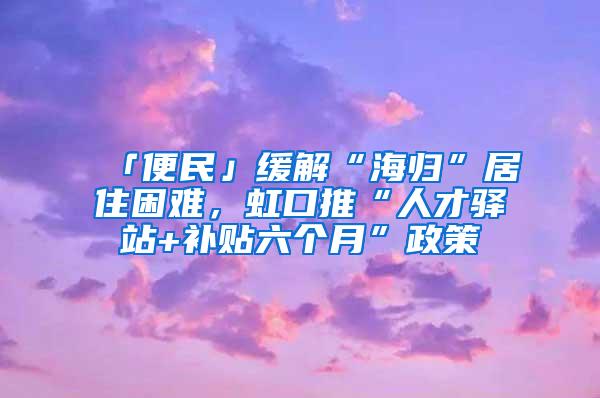 「便民」缓解“海归”居住困难，虹口推“人才驿站+补贴六个月”政策