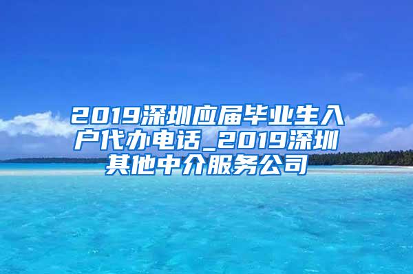 2019深圳应届毕业生入户代办电话_2019深圳其他中介服务公司