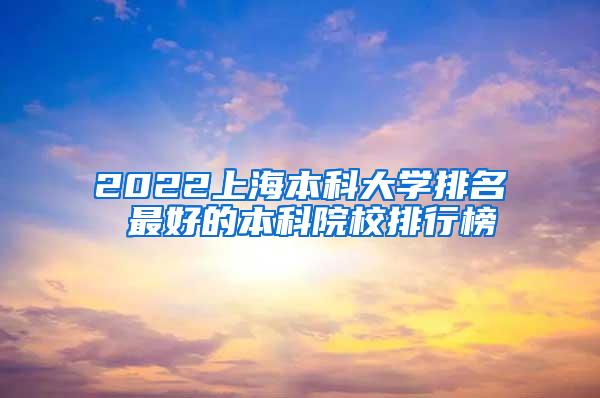 2022上海本科大学排名 最好的本科院校排行榜