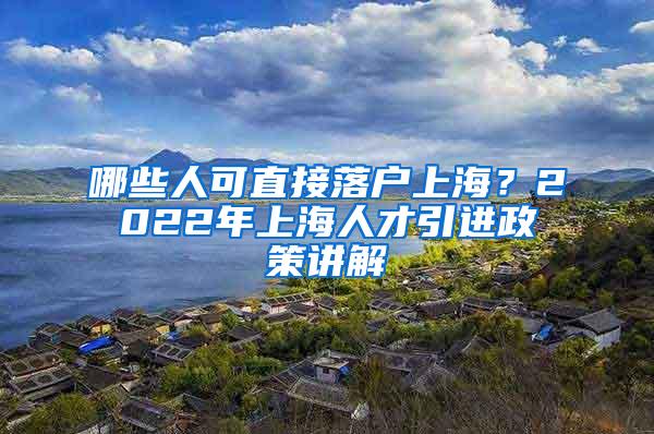 哪些人可直接落户上海？2022年上海人才引进政策讲解